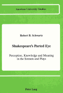 Shakespeare's Parted Eye: Perception, Knowledge and Meaning in the Sonnets and Plays - Schwartz, Robert B