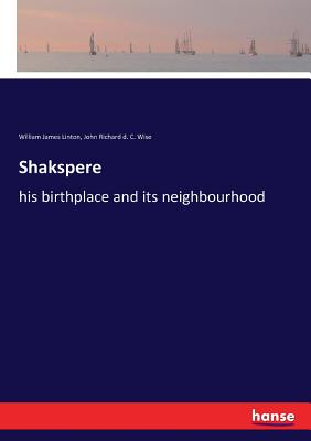 Shakspere: his birthplace and its neighbourhood - Linton, William James, and Wise, John Richard D C