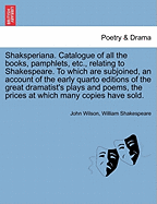 Shaksperiana. Catalogue of All the Books, Pamphlets, Etc., Relating to Shakespeare. to Which Are Subjoined, an Account of the Early Quarto Editions of the Great Dramatist's Plays and Poems, the Prices at Which Many Copies Have Sold.