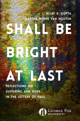 Shall Be Bright at Last: Reflections on Suffering and Hope in the Letters of Paul - Gupta, Nijay, and Van Houten, Martha, and Swartzendruber, Sarah