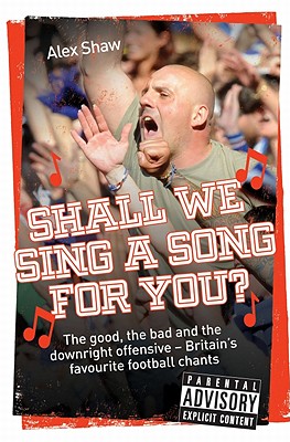 Shall We Sing a Song for You?: The Good, the Bad and the Downright Offensive - Britain's Favourite Football Chants - Shaw, Alex