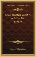 Shall Women Vote? a Book for Men (1913)