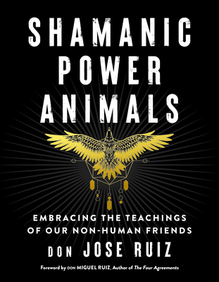 Shamanic Power Animals: Embracing the Teachings of Our Non-Human Friends - Ruiz, Don Jose, and Ruiz, Don Miguel (Foreword by)