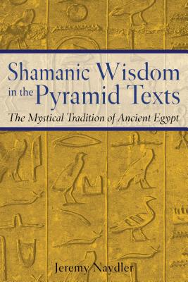 Shamanic Wisdom in the Pyramid Texts: The Mystical Tradition of Ancient Egypt - Naydler, Jeremy