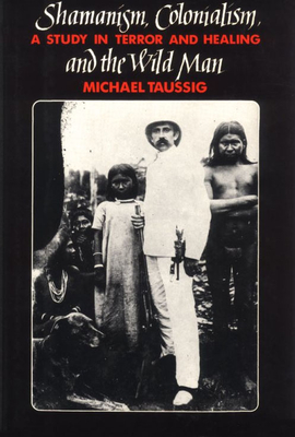 Shamanism, Colonialism, and the Wild Man: A Study in Terror and Healing - Taussig, Michael