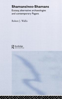 Shamans/Neo-Shamans: Ecstasies, Alternative Archaeologies and Contemporary Pagans - Wallis, Robert J