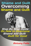 Shame and Guilt Overcoming Shame and Guilt: Step By Step Guide On How to Overcome Shame and Guilt for Good