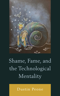 Shame, Fame, and the Technological Mentality - Peone, Dustin