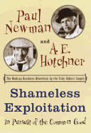 Shameless Exploitation in Pursuit of the Common Good: The Madcap Business Adventure by the Truly Oddest Couple - Newman, Paul, and Hotchner, A E