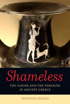 Shameless: The Canine and the Feminine in Ancient Greece - Franco, Cristiana