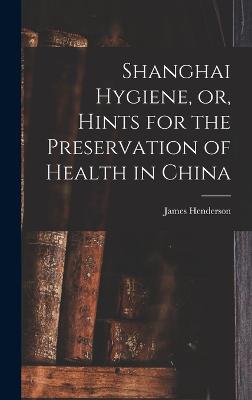 Shanghai Hygiene, or, Hints for the Preservation of Health in China - Henderson, James