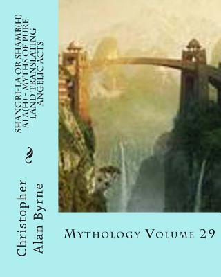 Shangri-La or Shamb(h)ala(h) - Myths of Pure Land Translating Angelic Acts: Mythology Volume 29 - Byrne, Christopher Alan