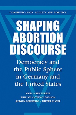 Shaping Abortion Discourse: Democracy and the Public Sphere in Germany and the United States - Ferree, Myra Marx, and Gamson, William Anthony, and Gerhards, Jrgen