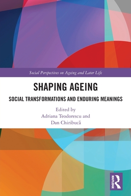 Shaping Ageing: Social Transformations and Enduring Meanings - Teodorescu, Adriana (Editor), and Chiribuc , Dan (Editor)