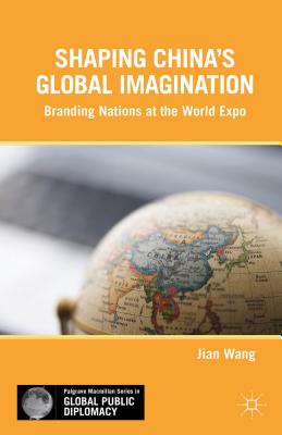 Shaping China's Global Imagination: Branding Nations at the World Expo - Wang, J