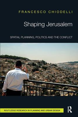 Shaping Jerusalem: Spatial Planning, Politics and the Conflict - Chiodelli, Francesco