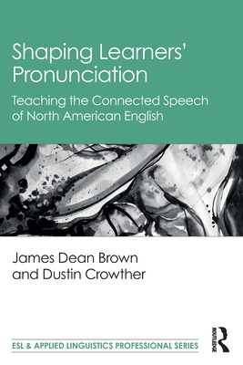 Shaping Learners' Pronunciation: Teaching the Connected Speech of North American English - Brown, James Dean, and Crowther, Dustin