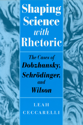 Shaping Science with Rhetoric: The Cases of Dobzhansky, Schrodinger, and Wilson - Ceccarelli, Leah