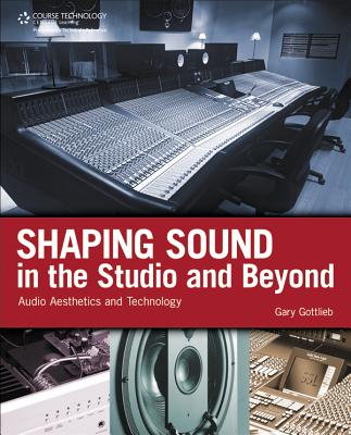 Shaping Sound in the Studio and Beyond: Audio Aesthetics and Technology - Gottlieb, Gary, Dr.