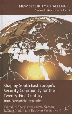 Shaping South East Europe's Security Community for the Twenty-First Century: Trust, Partnership, Integration - Cross, S (Editor), and Kentera, S (Editor), and Vukadinovic, R (Editor)