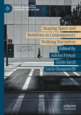 Shaping Space and Mobilities in Contemporary Walking Narratives - Frenay, Adrien (Editor), and Iacoli, Giulio (Editor), and Quaquarelli, Lucia (Editor)