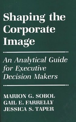 Shaping the Corporate Image: An Analytical Guide for Executive Decision Makers - Sobol, Marion Gross, and Farrelly, Gail E, and Taper, Jessica S