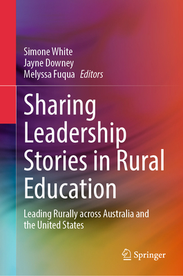 Sharing Leadership Stories in Rural Education: Leading Rurally Across Australia and the United States - White, Simone (Editor), and Downey, Jayne (Editor), and Fuqua, Melyssa (Editor)