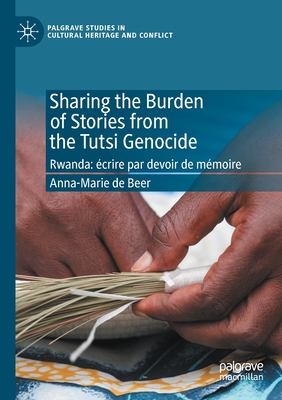 Sharing the Burden of Stories from the Tutsi Genocide: Rwanda: crire Par Devoir de Mmoire - de Beer, Anna-Marie