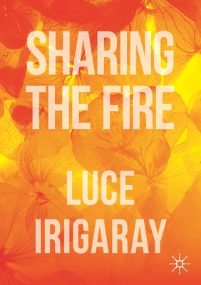 Sharing the Fire: Outline of a Dialectics of Sensitivity - Irigaray, Luce