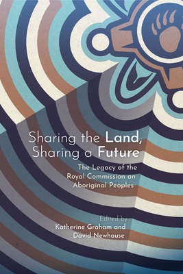 Sharing the Land, Sharing a Future: The Legacy of the Royal Commission on Aboriginal Peoples - Graham, Katherine (Editor), and Newhouse, David (Editor)