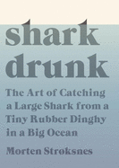 Shark Drunk: The Art of Catching a Large Shark from a Tiny Rubber Dinghy in a Big Ocean