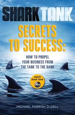 Shark Tank Secrets to Success: How to Propel Your Business from the Tank to the Bank - Dudell, Michael Parrish
