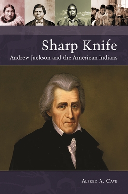Sharp Knife: Andrew Jackson and the American Indians - Cave, Alfred A.