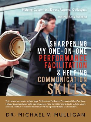 Sharpening My One-On-One Performance Facilitation & Helping Communication Skills: Helping Customers, Direct Reports, Colleagues and My Boss Succeed - Mulligan, Michael V, Dr.