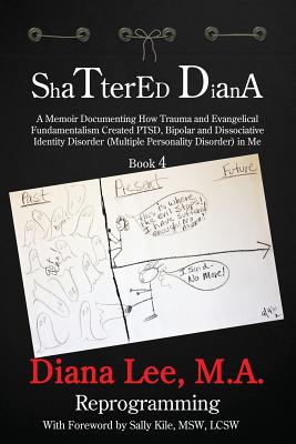 Shattered Diana - Book Four: Reprogramming: A Memoir Documenting How Trauma and Evangelical Fundamentalism Created PTSD, Bipolar, Dissociative Disorder in Me - Lee, Diana