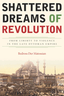 Shattered Dreams of Revolution: From Liberty to Violence in the Late Ottoman Empire
