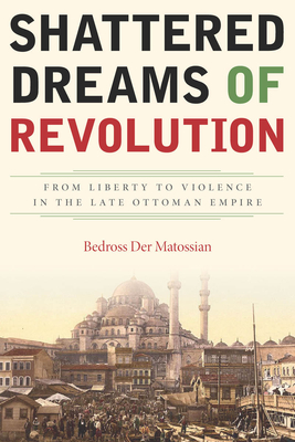 Shattered Dreams of Revolution: From Liberty to Violence in the Late Ottoman Empire - Der Matossian, Bedross