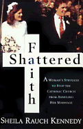 Shattered Faith: A Woman's Struggle to Stop the Catholic Church from Annuling Her Marriage - Kennedy, Shelia Rauch, and Kennedy, Sheila Rauch