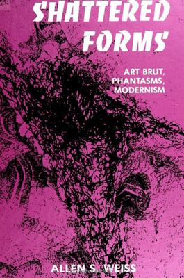 Shattered Forms: Art Brut, Phantasms, Modernism - Weiss, Allen S