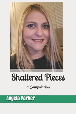 Shattered Pieces: a Compilation - Parker, Angela, and Parker, Angie