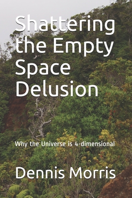 Shattering the Empty Space Delusion: Why the Universe is 4-dimensional - Morris, Dennis