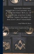 Shaver's Masonic Monitor Containing all the Exoteric Ritual of the Work and Lectures of the Three Degrees of Ancient Craft Masonry; to Which is Added the Ancient Ceremonies of the Order, and the Ritual of a Lady of Sorrow. Compiled in Strict Cnformity Wit