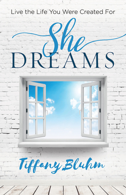 She Dreams: Live the Life You Were Created for - Tiffany Anne Bluhm