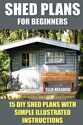 Shed Plans for Beginners: 15 DIY Shed Plans with Simple Illustrated Instructions - Kellogg, Ella