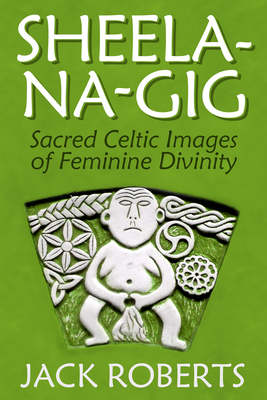Sheela-Na-Gig: Sacred Celtic Images of Feminine Divinity - Roberts, Jack