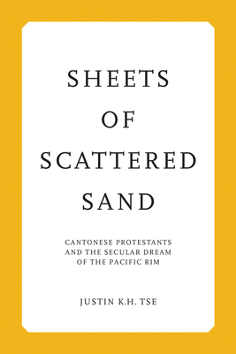 Sheets of Scattered Sand: Cantonese Protestants and the Secular Dream of the Pacific Rim - Tse, Justin K H