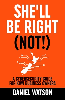 She'll Be Right (Not!): A Cybersecurity Guide for Kiwi Business Owners - Watson, Dan