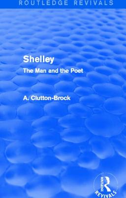 Shelley (Routledge Revivals): The Man and the Poet - Clutton-Brock, A.