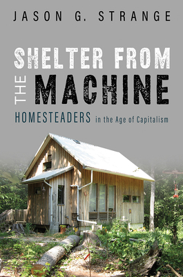 Shelter from the Machine: Homesteaders in the Age of Capitalism - Strange, Jason G