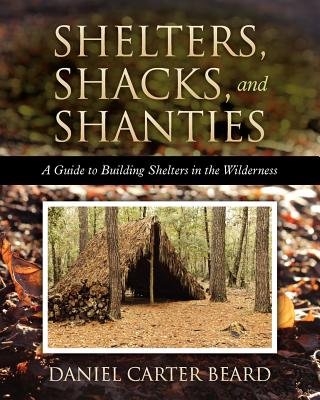 Shelters, Shacks, and Shanties: A Guide to Building Shelters in the Wilderness - Beard, Daniel Carter